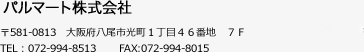 パルマート株式会社 〒581-0813　大阪府八尾市光町１丁目４６番地　八尾第一生命ビルディング７Ｆ TEL：072-994-8513 　　FAX:072-994-8015 